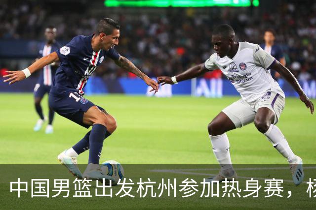 中国男篮出发杭州参加热身赛，杨瀚森未跟队，因为他是NBA球员